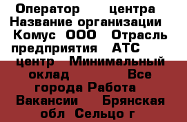 Оператор Call-центра › Название организации ­ Комус, ООО › Отрасль предприятия ­ АТС, call-центр › Минимальный оклад ­ 25 000 - Все города Работа » Вакансии   . Брянская обл.,Сельцо г.